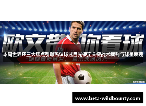 本周世界杯三大焦点引爆热议球迷目光锁定关键战术裁判与球星表现 本周世界杯三大焦点引爆热议球迷目光锁定关键战术裁判与球星表现