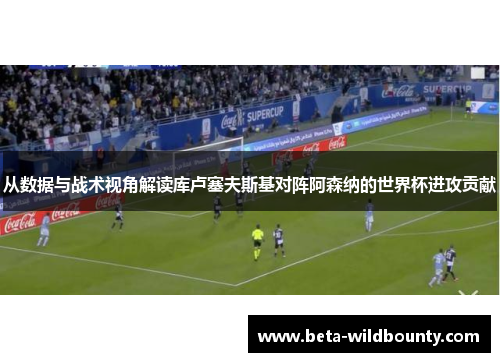 从数据与战术视角解读库卢塞夫斯基对阵阿森纳的世界杯进攻贡献