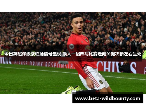今日英超保级战临场信号显现 换人一招改写比赛走向关键决断左右生死