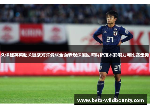 久保建英英超关键战对阵曼联全面表现深度回顾解析技术影响力与比赛走势