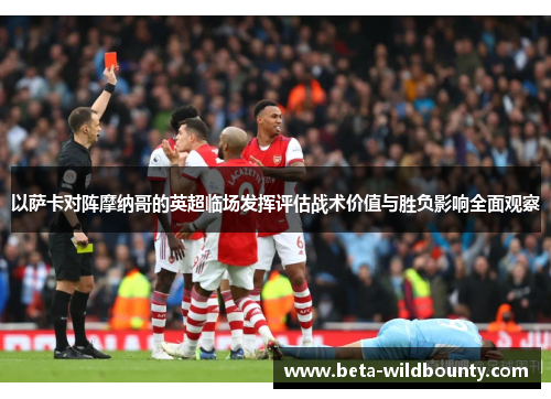 以萨卡对阵摩纳哥的英超临场发挥评估战术价值与胜负影响全面观察