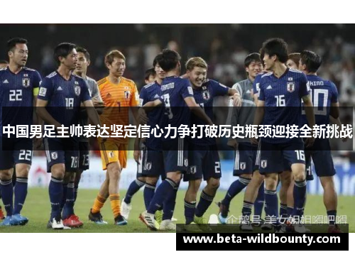 中国男足主帅表达坚定信心力争打破历史瓶颈迎接全新挑战