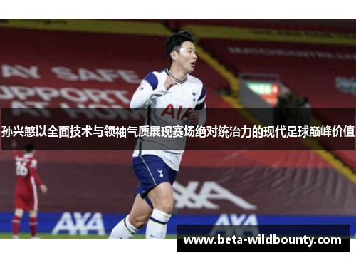 孙兴慜以全面技术与领袖气质展现赛场绝对统治力的现代足球巅峰价值