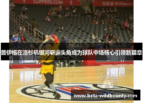 普伊格在洛杉矶银河崭露头角成为球队中场核心引领新篇章 普伊格在洛杉矶银河崭露头角成为球队中场核心引领新篇章