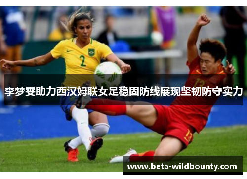 李梦雯助力西汉姆联女足稳固防线展现坚韧防守实力 李梦雯助力西汉姆联女足稳固防线展现坚韧防守实力