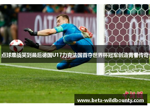 点球鏖战笑到最后德国U17力克法国首夺世界杯冠军创造青春传奇
