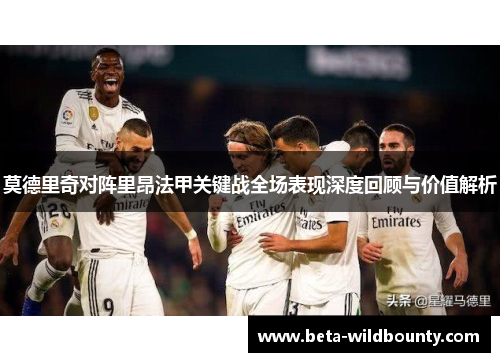 莫德里奇对阵里昂法甲关键战全场表现深度回顾与价值解析