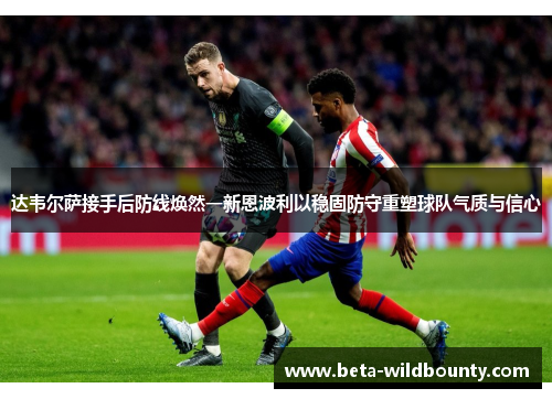达韦尔萨接手后防线焕然一新恩波利以稳固防守重塑球队气质与信心 达韦尔萨接手后防线焕然一新恩波利以稳固防守重塑球队气质与信心