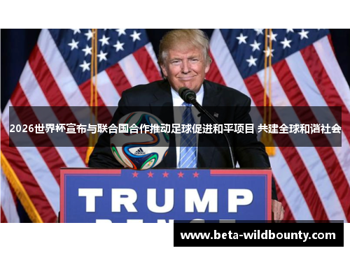 2026世界杯宣布与联合国合作推动足球促进和平项目 共建全球和谐社会 2026世界杯宣布与联合国合作推动足球促进和平项目 共建全球和谐社会