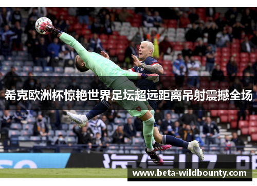 希克欧洲杯惊艳世界足坛超远距离吊射震撼全场