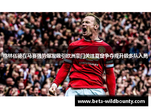 格林伍德在马赛强势爆发吸引欧洲豪门关注夏窗争夺或升级多队入局