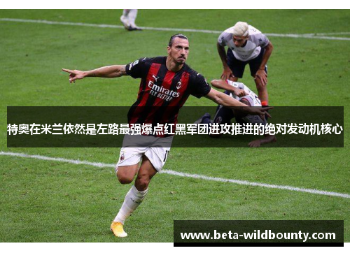 特奥在米兰依然是左路最强爆点红黑军团进攻推进的绝对发动机核心