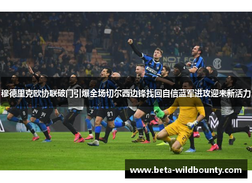 穆德里克欧协联破门引爆全场切尔西边锋找回自信蓝军进攻迎来新活力