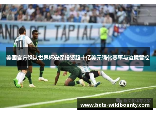 美国官方确认世界杯安保投资超十亿美元强化赛事与边境管控 美国官方确认世界杯安保投资超十亿美元强化赛事与边境管控