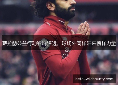 萨拉赫公益行动影响深远，球场外同样带来榜样力量