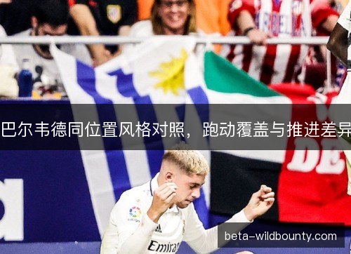巴尔韦德同位置风格对照，跑动覆盖与推进差异