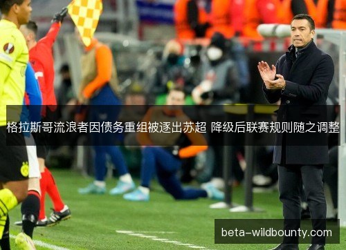 格拉斯哥流浪者因债务重组被逐出苏超 降级后联赛规则随之调整 格拉斯哥流浪者因债务重组被逐出苏超 降级后联赛规则随之调整